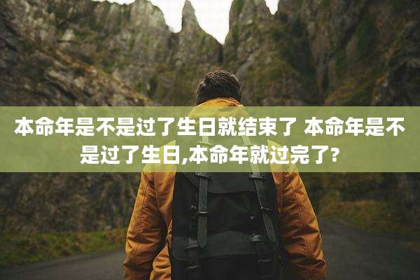 本命年是不是过了生日就结束了 本命年是不是过了生日,本命年就过完了?