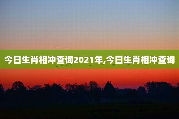 今日生肖相冲查询2021年,今曰生肖相冲查询