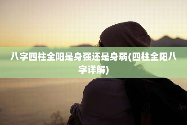 八字四柱全阳是身强还是身弱(四柱全阳八字详解)