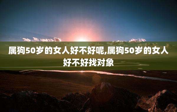 属狗50岁的女人好不好呢,属狗50岁的女人好不好找对象