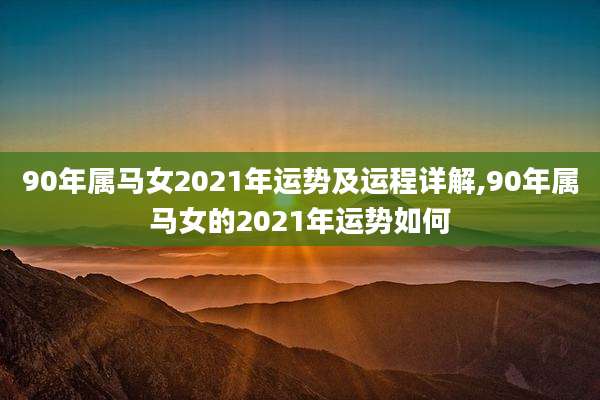 90年属马女2021年运势及运程详解,90年属马女的2021年运势如何