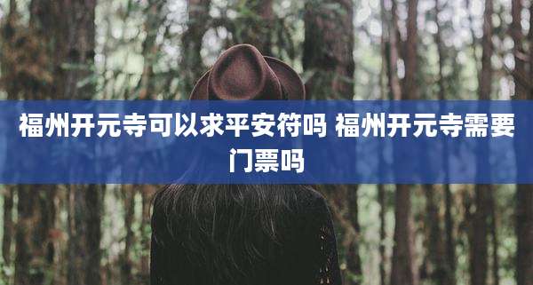 福州开元寺可以求平安符吗 福州开元寺需要门票吗