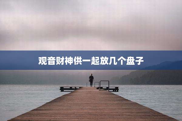 观音财神供一起放几个盘子