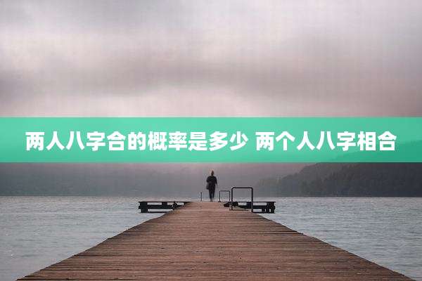 两人八字合的概率是多少 两个人八字相合