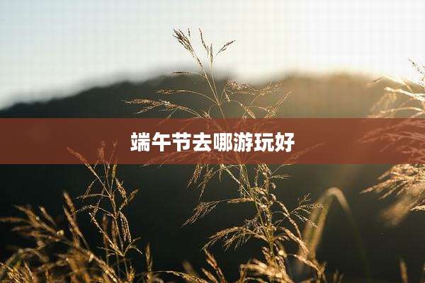 端午节去哪游玩好