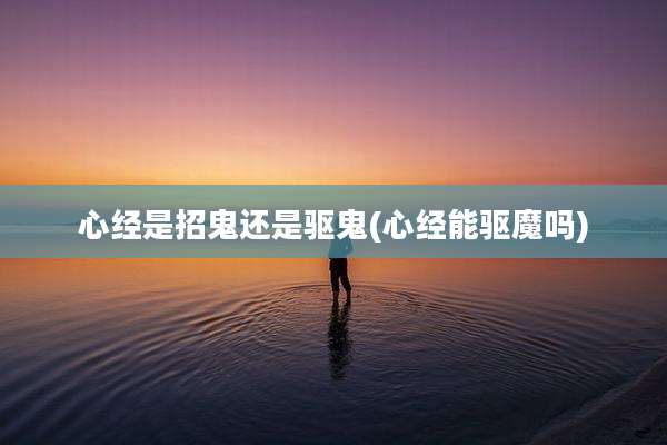 心经是招鬼还是驱鬼(心经能驱魔吗)