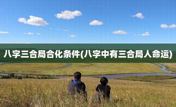 八字三合局合化条件(八字中有三合局人命运)