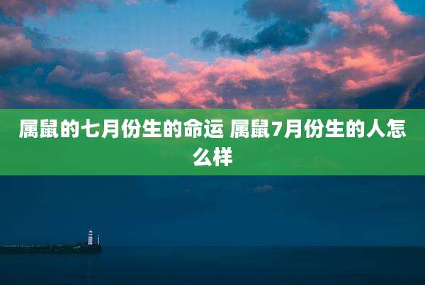 属鼠的七月份生的命运 属鼠7月份生的人怎么样