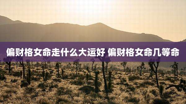 偏财格女命走什么大运好 偏财格女命几等命