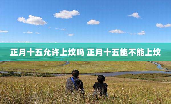 正月十五允许上坟吗 正月十五能不能上坟