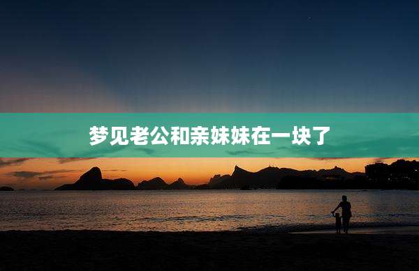 梦见老公和亲妹妹在一块了