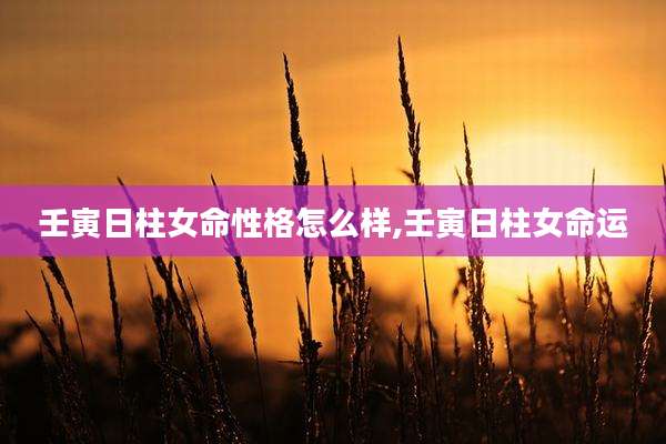 壬寅日柱女命性格怎么样,壬寅日柱女命运