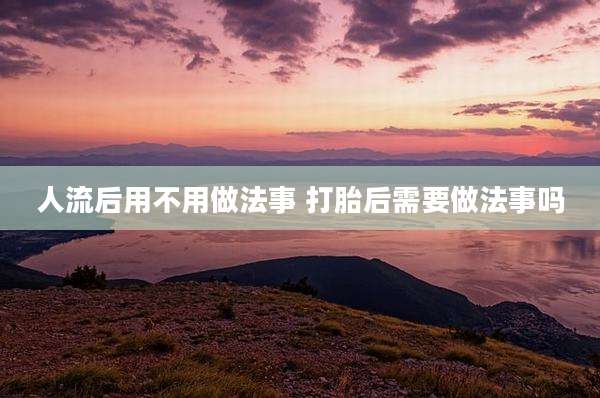 人流后用不用做法事 打胎后需要做法事吗