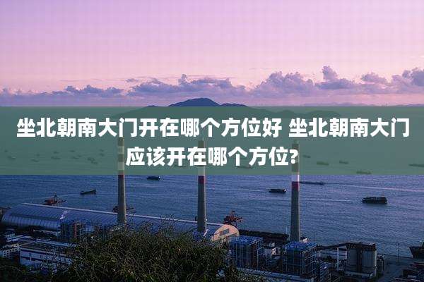 坐北朝南大门开在哪个方位好 坐北朝南大门应该开在哪个方位?