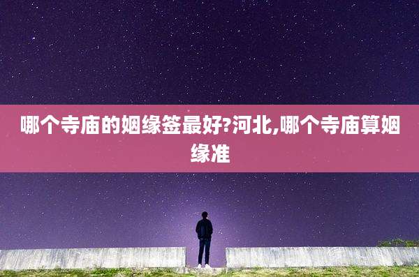 哪个寺庙的姻缘签最好?河北,哪个寺庙算姻缘准