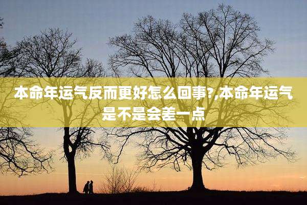 本命年运气反而更好怎么回事?,本命年运气是不是会差一点