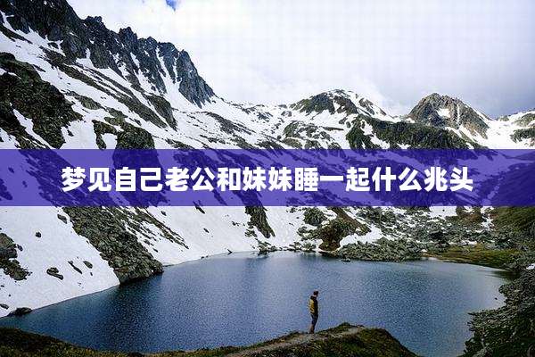 梦见自己老公和妹妹睡一起什么兆头