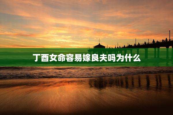 丁酉女命容易嫁良夫吗为什么