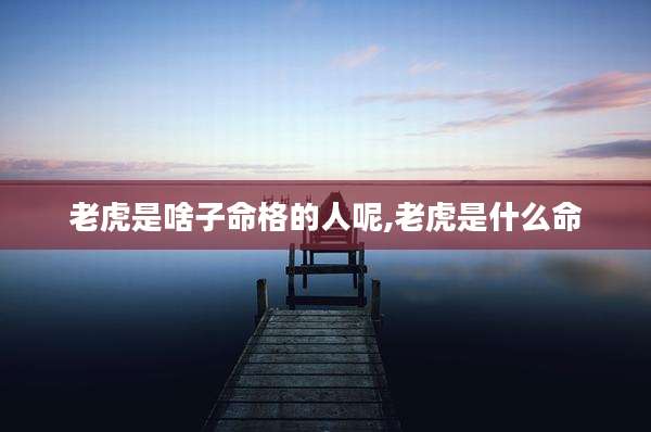 老虎是啥子命格的人呢,老虎是什么命