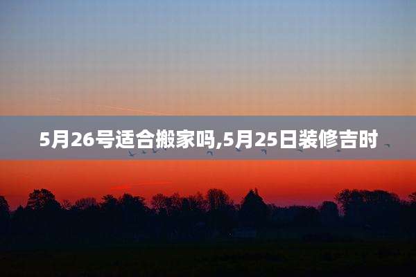 5月26号适合搬家吗,5月25日装修吉时