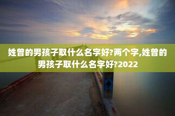 姓曾的男孩子取什么名字好?两个字,姓曾的男孩子取什么名字好?2022