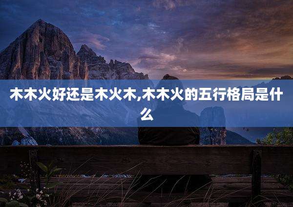 木木火好还是木火木,木木火的五行格局是什么