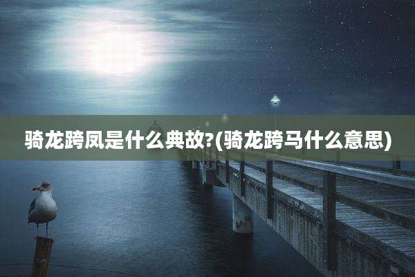 骑龙跨凤是什么典故?(骑龙跨马什么意思)