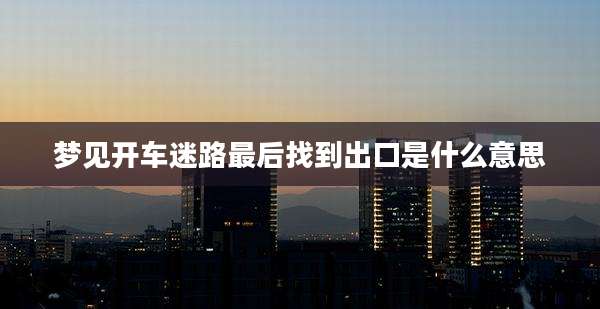 梦见开车迷路最后找到出口是什么意思