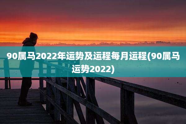 90属马2022年运势及运程每月运程(90属马运势2022)