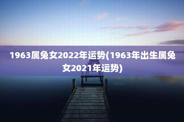 1963属兔女2022年运势(1963年出生属兔女2021年运势)