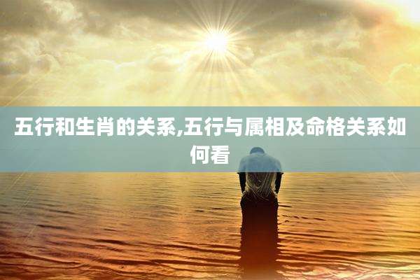五行和生肖的关系,五行与属相及命格关系如何看