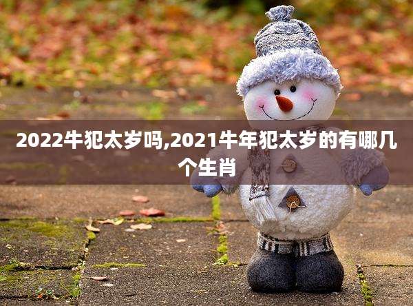 2022牛犯太岁吗,2021牛年犯太岁的有哪几个生肖