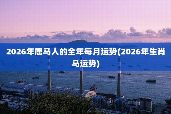 2026年属马人的全年每月运势(2026年生肖马运势)