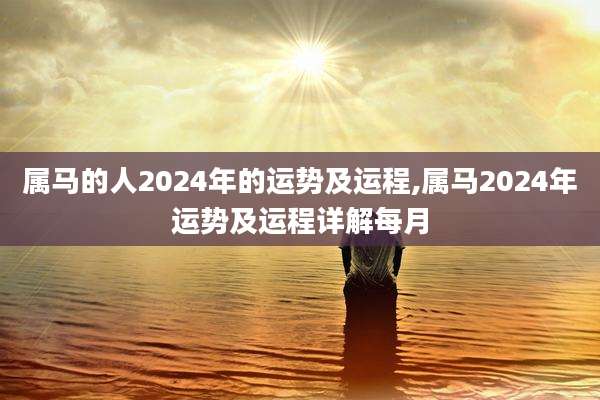 属马的人2024年的运势及运程,属马2024年运势及运程详解每月