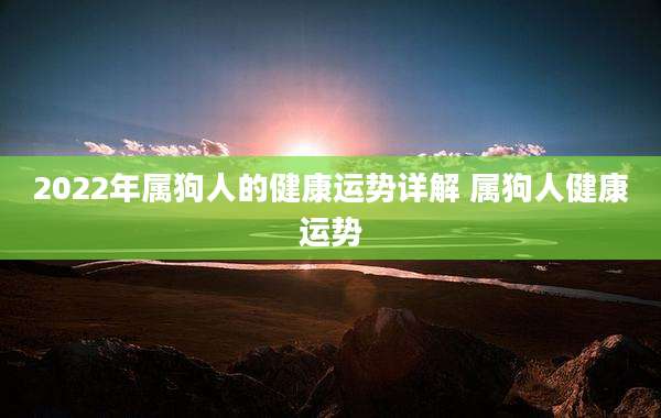 2022年属狗人的健康运势详解 属狗人健康运势