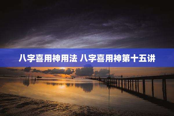 八字喜用神用法 八字喜用神第十五讲