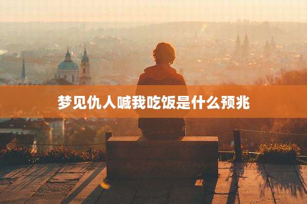 梦见仇人喊我吃饭是什么预兆