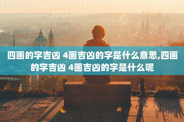 四画的字吉凶 4画吉凶的字是什么意思,四画的字吉凶 4画吉凶的字是什么呢