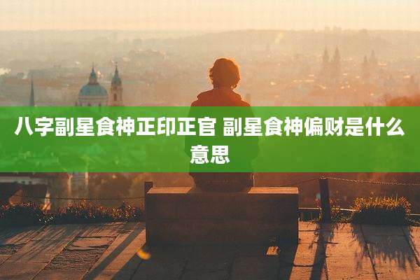 八字副星食神正印正官 副星食神偏财是什么意思