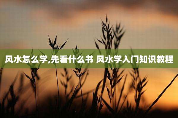 风水怎么学,先看什么书 风水学入门知识教程