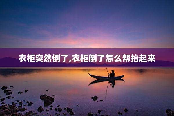 衣柜突然倒了,衣柜倒了怎么帮抬起来