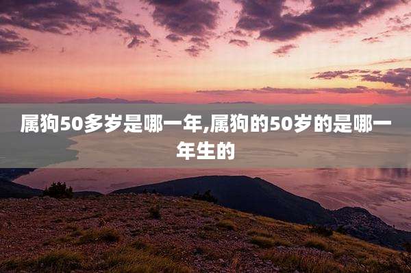 属狗50多岁是哪一年,属狗的50岁的是哪一年生的