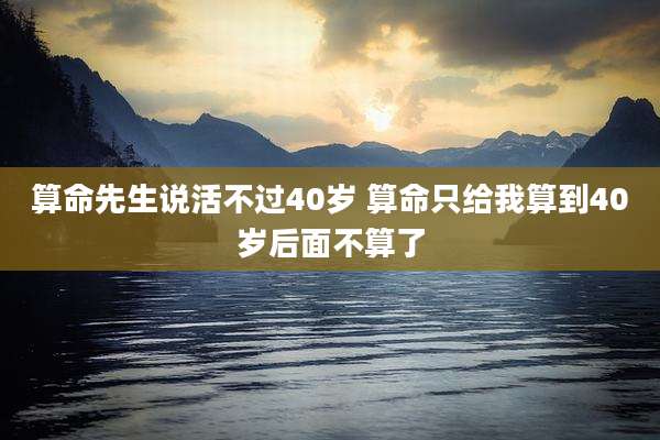 算命先生说活不过40岁 算命只给我算到40岁后面不算了