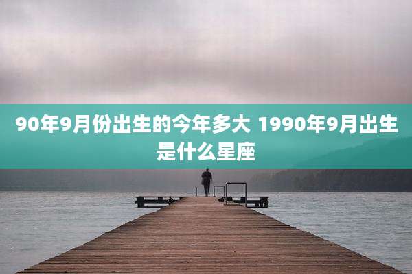 90年9月份出生的今年多大 1990年9月出生是什么星座