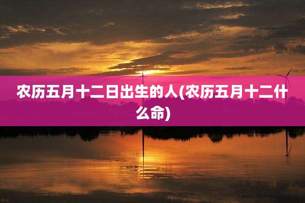 农历五月十二日出生的人(农历五月十二什么命)