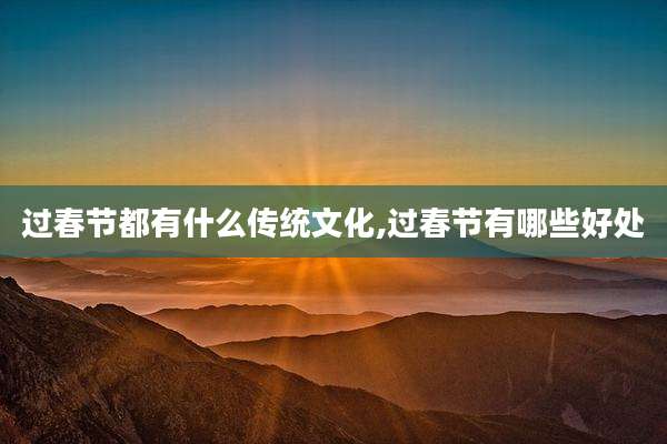 过春节都有什么传统文化,过春节有哪些好处