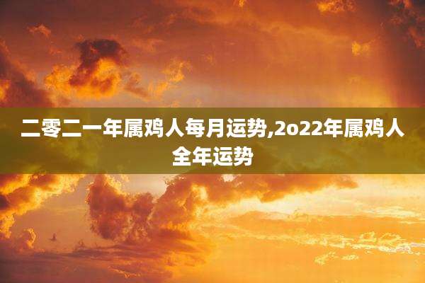 二零二一年属鸡人每月运势,2o22年属鸡人全年运势