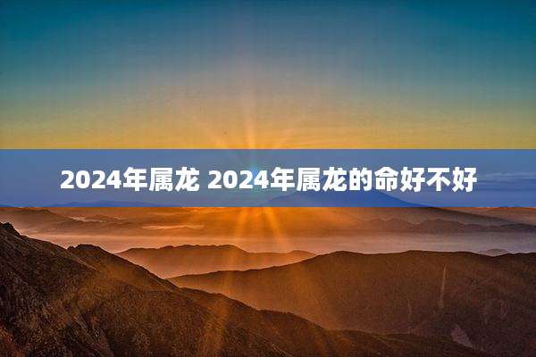2024年属龙 2024年属龙的命好不好