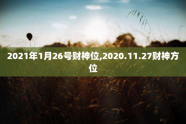 2021年1月26号财神位,2020.11.27财神方位