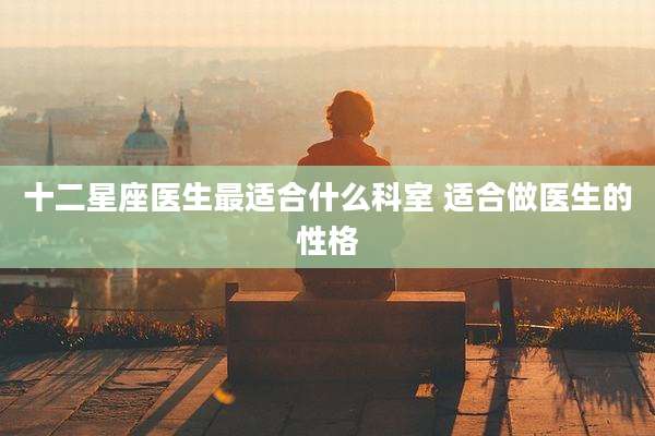十二星座医生最适合什么科室 适合做医生的性格